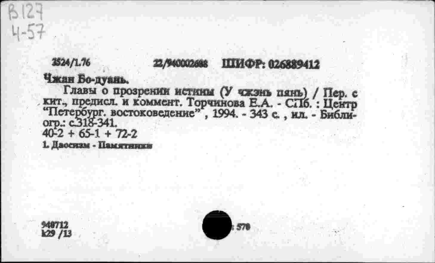 ﻿4-5?
«24Д76	S/MUQMt ШИФР: 026889412
Чжан Бо-дуаиь.
Главы о прозрении истины (У чжзнь пянъ) / Пер. с гит, предисл. и коммент. Торчияова Е.А. - СПб. : Центр “Петербург, востоковедение” , 1994. - 343 с , ил. - Библи-огр.: с31£341.
40-2 + 65-1 + 72-2
L Даосизм - Памятник*
948712
к»/13
sn